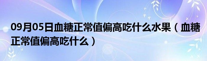 09月05日血糖正常值偏高吃什么水果（血糖正常值偏高吃什么）