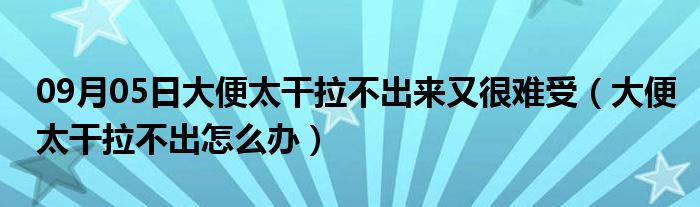 09月05日大便太干拉不出来又很难受（大便太干拉不出怎么办）