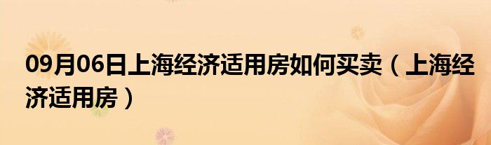 09月06日上海经济适用房如何买卖（上海经济适用房）