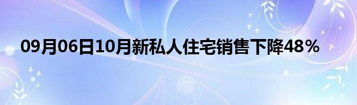 09月06日10月新私人住宅销售下降48％