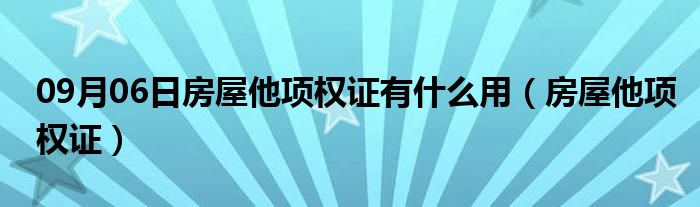 09月06日房屋他项权证有什么用（房屋他项权证）