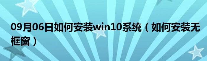 09月06日如何安装win10系统（如何安装无框窗）