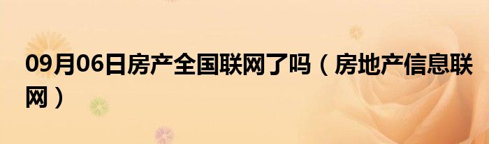 09月06日房产全国联网了吗（房地产信息联网）