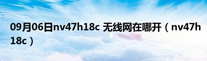 09月06日nv47h18c 无线网在哪开（nv47h18c）