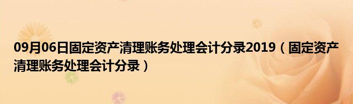 09月06日固定资产清理账务处理会计分录2019（固定资产清理账务处理会计分录）