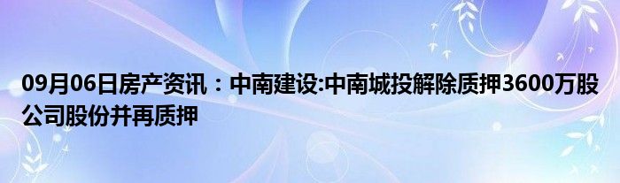 09月06日房产资讯：中南建设:中南城投解除质押3600万股公司股份并再质押