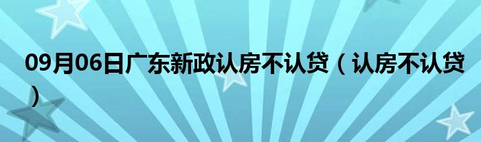 09月06日广东新政认房不认贷（认房不认贷）