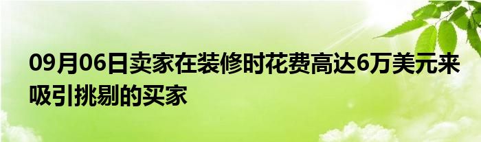 09月06日卖家在装修时花费高达6万美元来吸引挑剔的买家