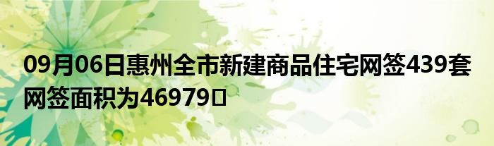 09月06日惠州全市新建商品住宅网签439套 网签面积为46979㎡