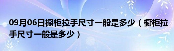 09月06日橱柜拉手尺寸一般是多少（橱柜拉手尺寸一般是多少）