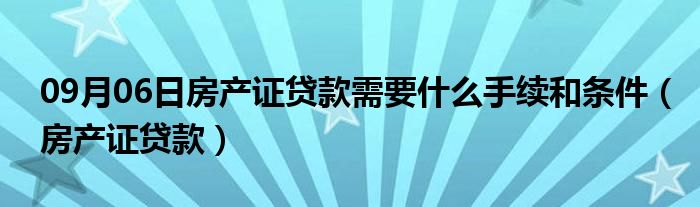 09月06日房产证贷款需要什么手续和条件（房产证贷款）