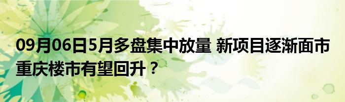 09月06日5月多盘集中放量 新项目逐渐面市 重庆楼市有望回升？