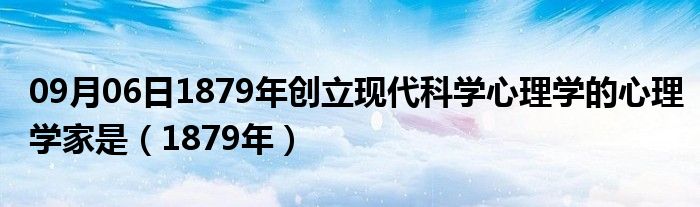 09月06日1879年创立现代科学心理学的心理学家是（1879年）