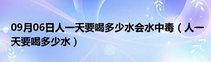 09月06日人一天要喝多少水会水中毒（人一天要喝多少水）