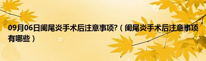 09月06日阑尾炎手术后注意事项?（阑尾炎手术后注意事项有哪些）