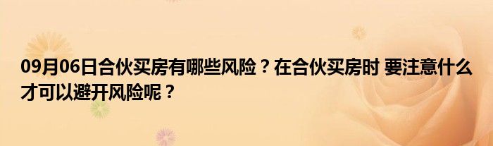 09月06日合伙买房有哪些风险？在合伙买房时 要注意什么才可以避开风险呢？