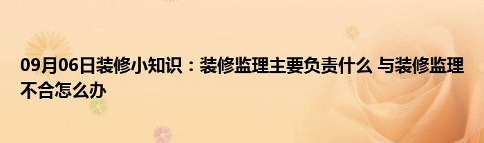 09月06日装修小知识：装修监理主要负责什么 与装修监理不合怎么办