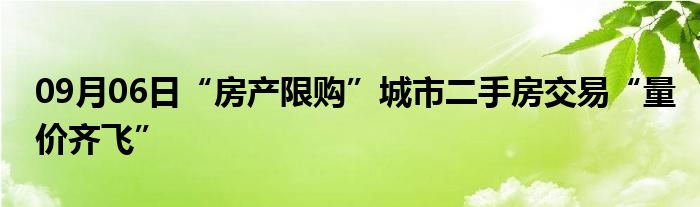 09月06日“房产限购”城市二手房交易“量价齐飞”