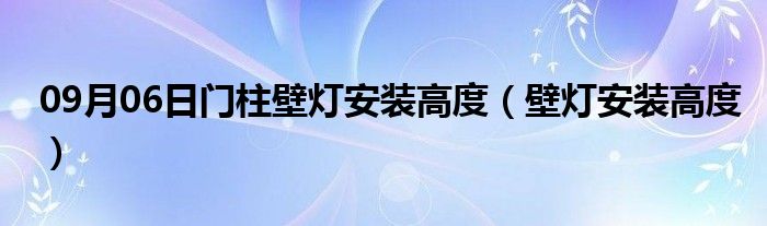 09月06日门柱壁灯安装高度（壁灯安装高度）