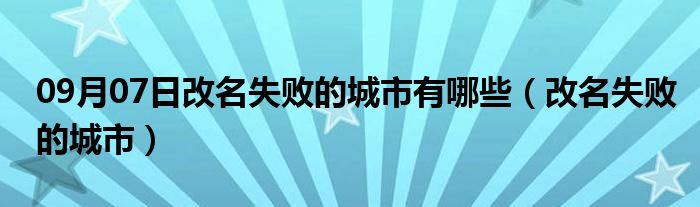 09月07日改名失败的城市有哪些（改名失败的城市）