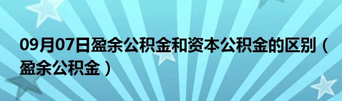 09月07日盈余公积金和资本公积金的区别（盈余公积金）