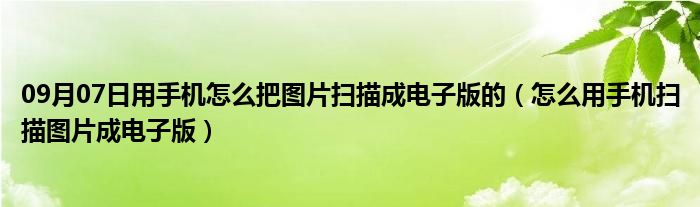 09月07日用手机怎么把图片扫描成电子版的（怎么用手机扫描图片成电子版）