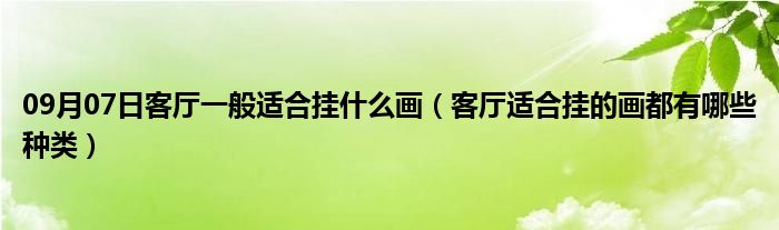 09月07日客厅一般适合挂什么画（客厅适合挂的画都有哪些种类）