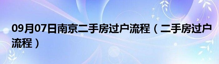 09月07日南京二手房过户流程（二手房过户流程）