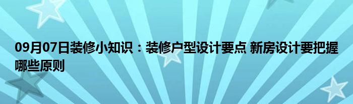 09月07日装修小知识：装修户型设计要点 新房设计要把握哪些原则