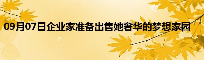 09月07日企业家准备出售她奢华的梦想家园