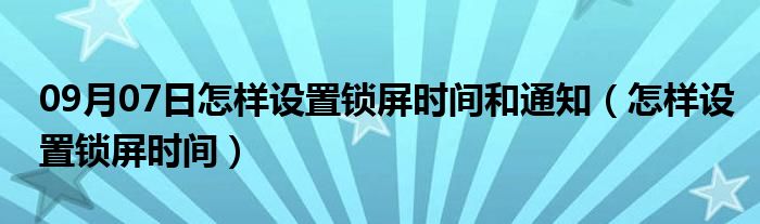 09月07日怎样设置锁屏时间和通知（怎样设置锁屏时间）