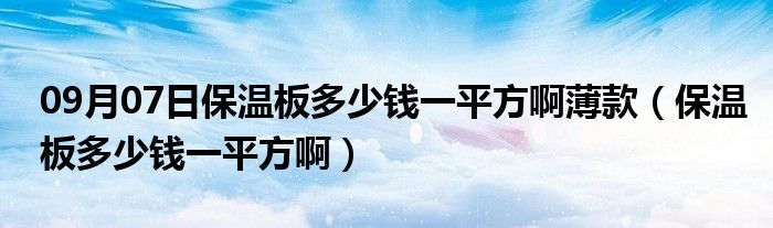 09月07日保温板多少钱一平方啊薄款（保温板多少钱一平方啊）