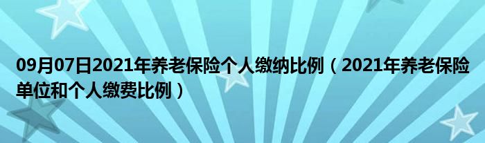 09月07日2021年养老保险个人缴纳比例（2021年养老保险单位和个人缴费比例）