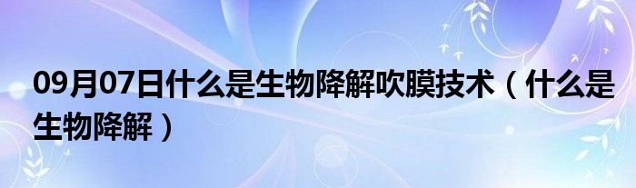 09月07日什么是生物降解吹膜技术（什么是生物降解）