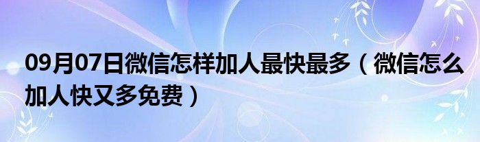 09月07日微信怎样加人最快最多（微信怎么加人快又多免费）