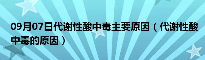 09月07日代谢性酸中毒主要原因（代谢性酸中毒的原因）