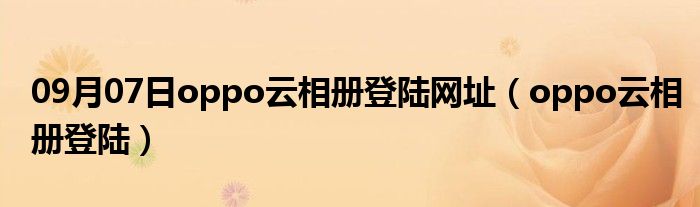 09月07日oppo云相册登陆网址（oppo云相册登陆）