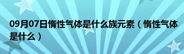 09月07日惰性气体是什么族元素（惰性气体是什么）