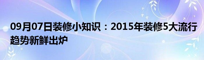 09月07日装修小知识：2015年装修5大流行趋势新鲜出炉