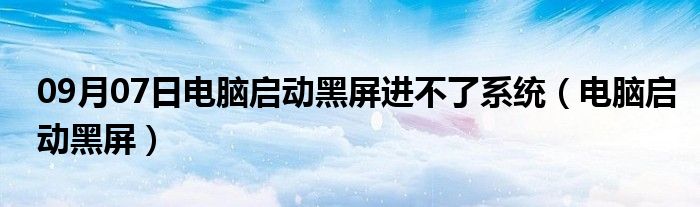 09月07日电脑启动黑屏进不了系统（电脑启动黑屏）