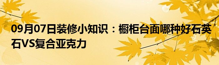 09月07日装修小知识：橱柜台面哪种好石英石VS复合亚克力