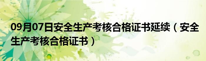 09月07日安全生产考核合格证书延续（安全生产考核合格证书）