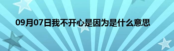 09月07日我不开心是因为是什么意思