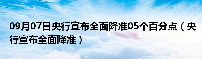 09月07日央行宣布全面降准05个百分点（央行宣布全面降准）