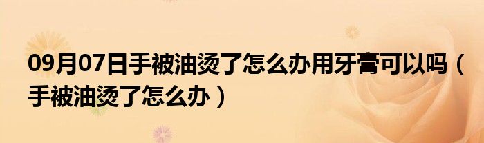 09月07日手被油烫了怎么办用牙膏可以吗（手被油烫了怎么办）