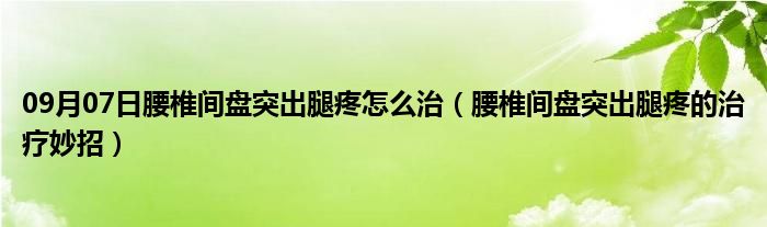 09月07日腰椎间盘突出腿疼怎么治（腰椎间盘突出腿疼的治疗妙招）