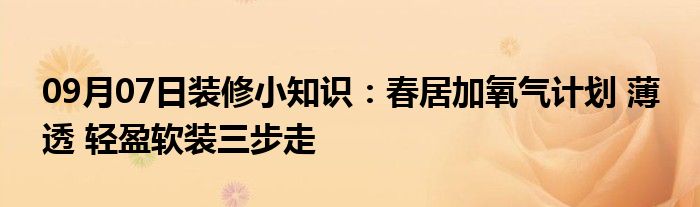 09月07日装修小知识：春居加氧气计划 薄 透 轻盈软装三步走