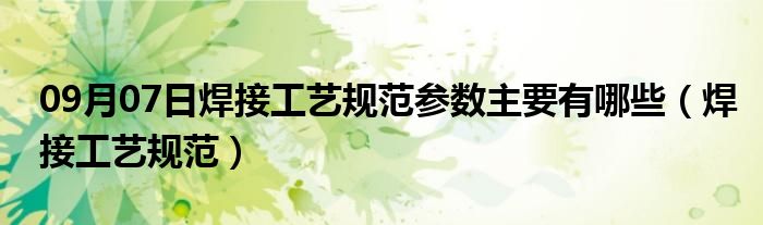 09月07日焊接工艺规范参数主要有哪些（焊接工艺规范）