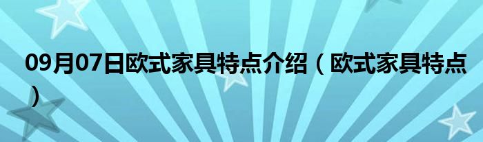 09月07日欧式家具特点介绍（欧式家具特点）