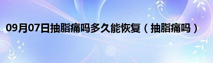 09月07日抽脂痛吗多久能恢复（抽脂痛吗）